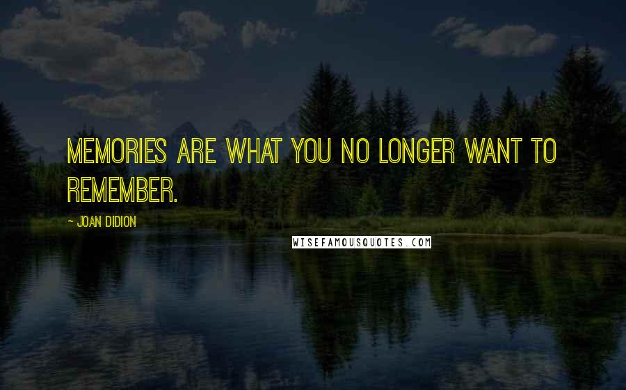 Joan Didion Quotes: Memories are what you no longer want to remember.