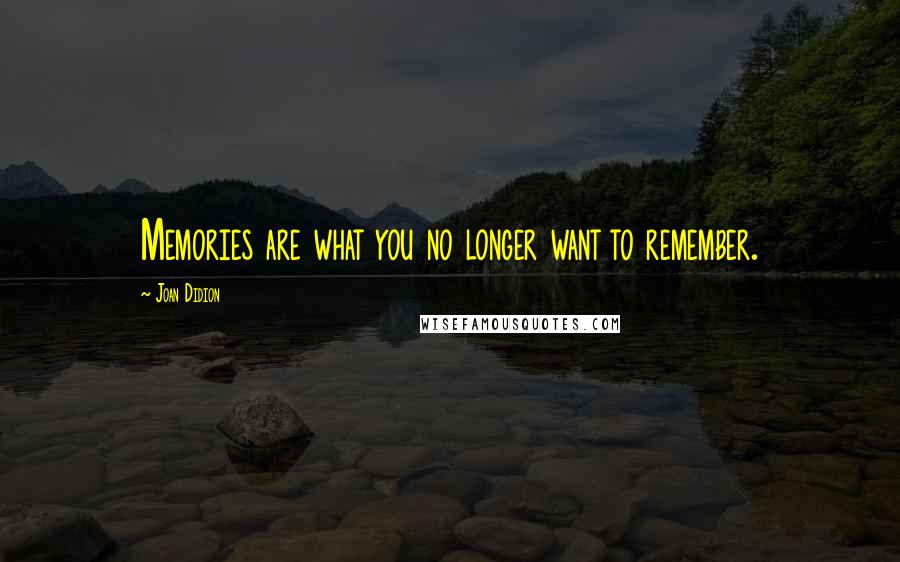 Joan Didion Quotes: Memories are what you no longer want to remember.