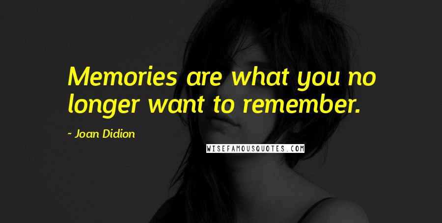 Joan Didion Quotes: Memories are what you no longer want to remember.