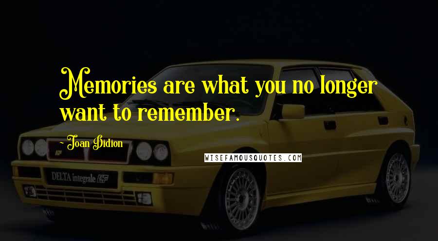 Joan Didion Quotes: Memories are what you no longer want to remember.