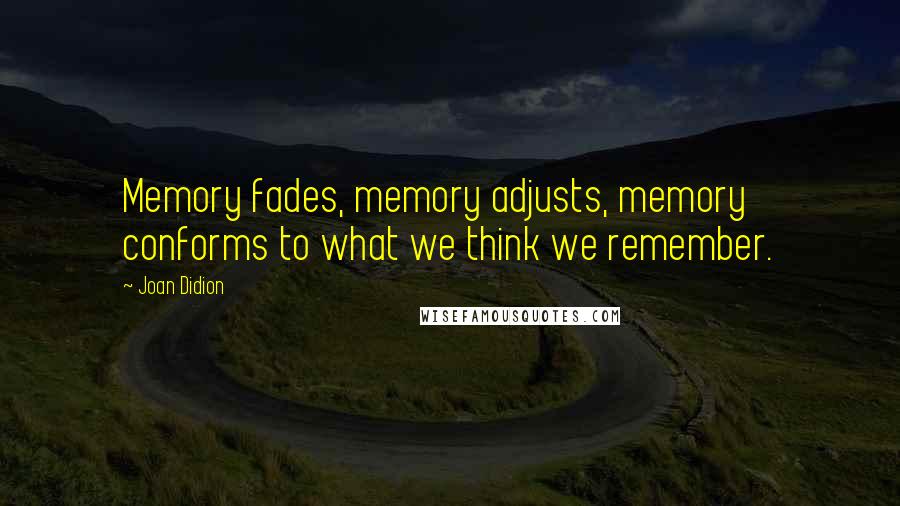 Joan Didion Quotes: Memory fades, memory adjusts, memory conforms to what we think we remember.