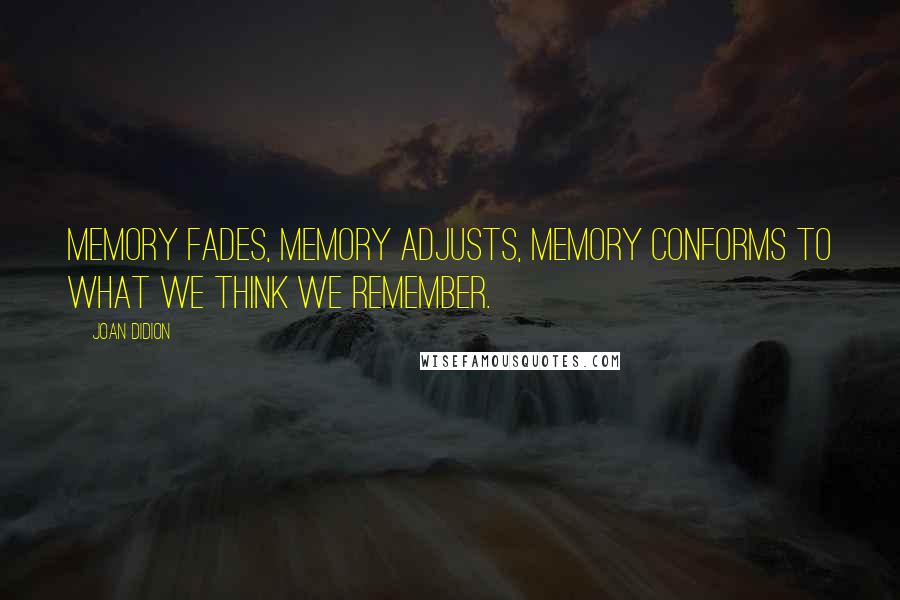 Joan Didion Quotes: Memory fades, memory adjusts, memory conforms to what we think we remember.