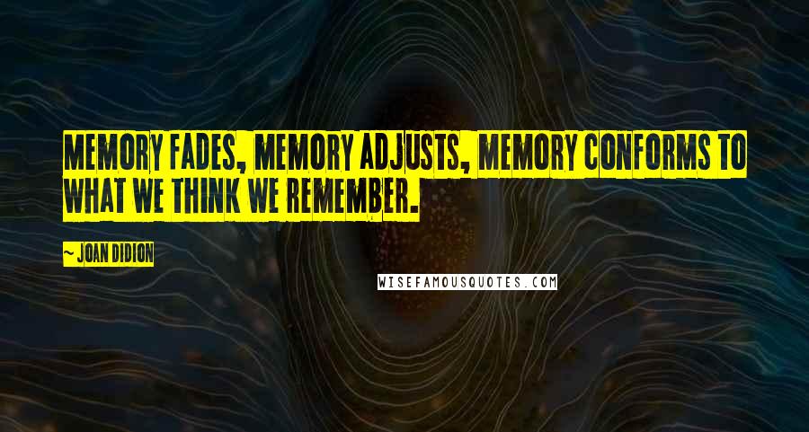 Joan Didion Quotes: Memory fades, memory adjusts, memory conforms to what we think we remember.