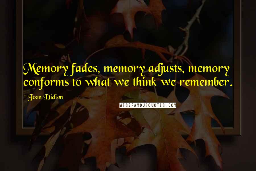 Joan Didion Quotes: Memory fades, memory adjusts, memory conforms to what we think we remember.