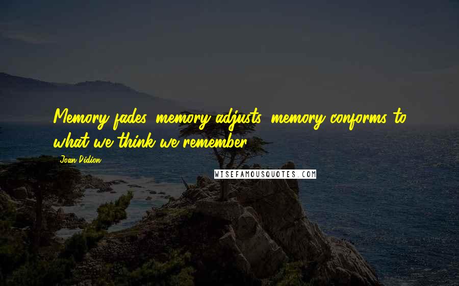 Joan Didion Quotes: Memory fades, memory adjusts, memory conforms to what we think we remember.