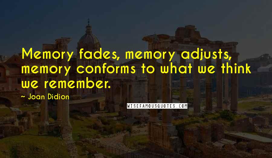 Joan Didion Quotes: Memory fades, memory adjusts, memory conforms to what we think we remember.