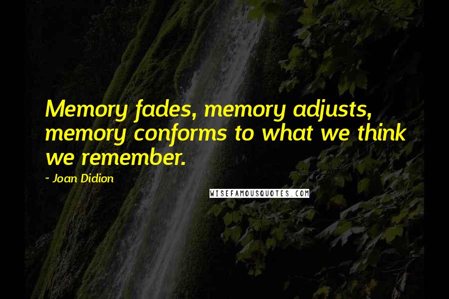 Joan Didion Quotes: Memory fades, memory adjusts, memory conforms to what we think we remember.