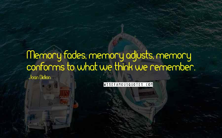 Joan Didion Quotes: Memory fades, memory adjusts, memory conforms to what we think we remember.