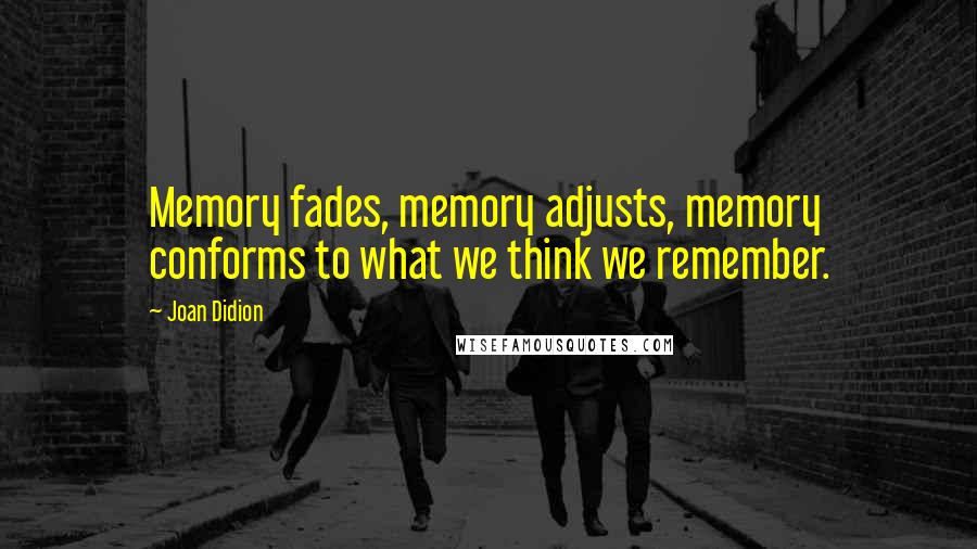 Joan Didion Quotes: Memory fades, memory adjusts, memory conforms to what we think we remember.