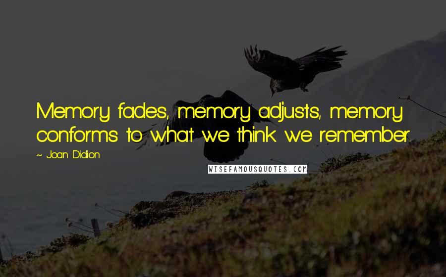 Joan Didion Quotes: Memory fades, memory adjusts, memory conforms to what we think we remember.