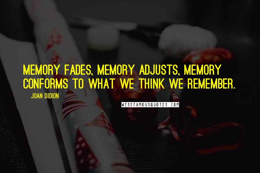 Joan Didion Quotes: Memory fades, memory adjusts, memory conforms to what we think we remember.