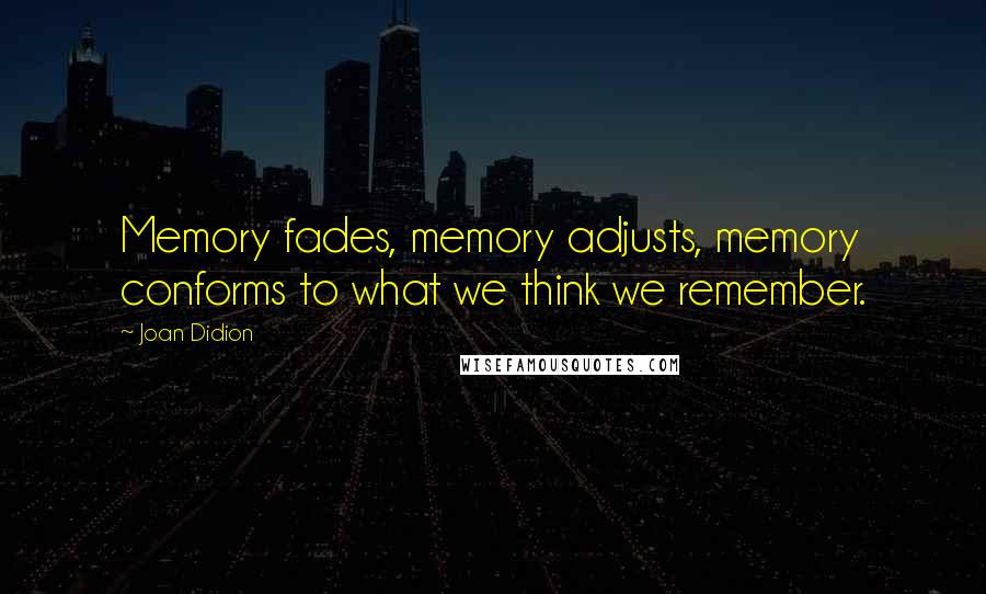 Joan Didion Quotes: Memory fades, memory adjusts, memory conforms to what we think we remember.