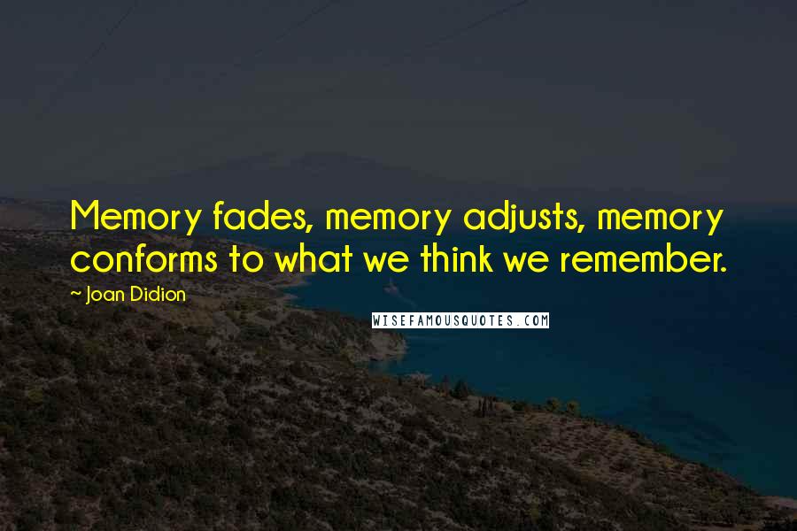 Joan Didion Quotes: Memory fades, memory adjusts, memory conforms to what we think we remember.