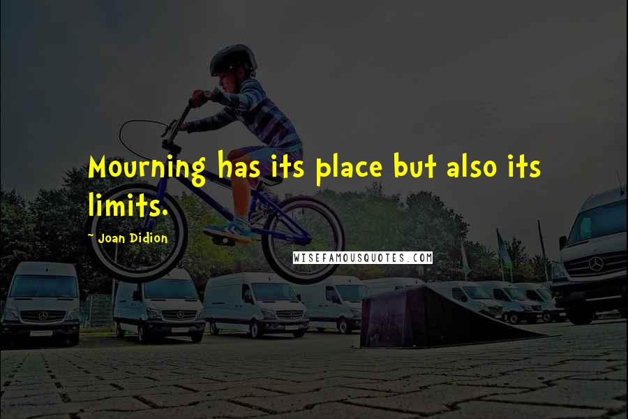 Joan Didion Quotes: Mourning has its place but also its limits.