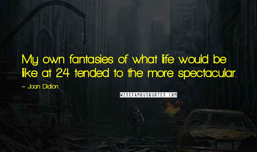 Joan Didion Quotes: My own fantasies of what life would be like at 24 tended to the more spectacular.