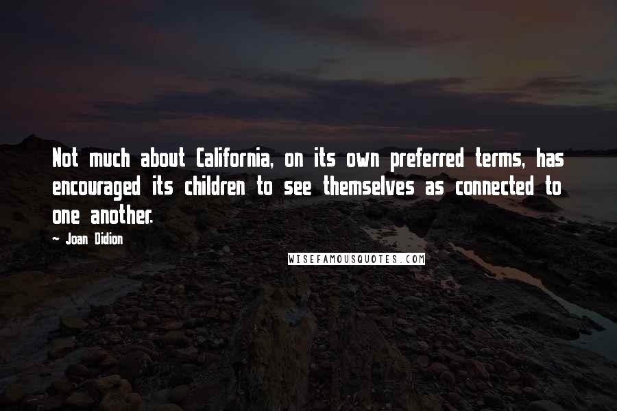 Joan Didion Quotes: Not much about California, on its own preferred terms, has encouraged its children to see themselves as connected to one another.