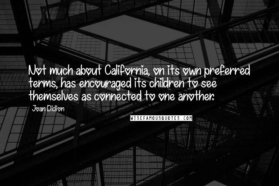 Joan Didion Quotes: Not much about California, on its own preferred terms, has encouraged its children to see themselves as connected to one another.