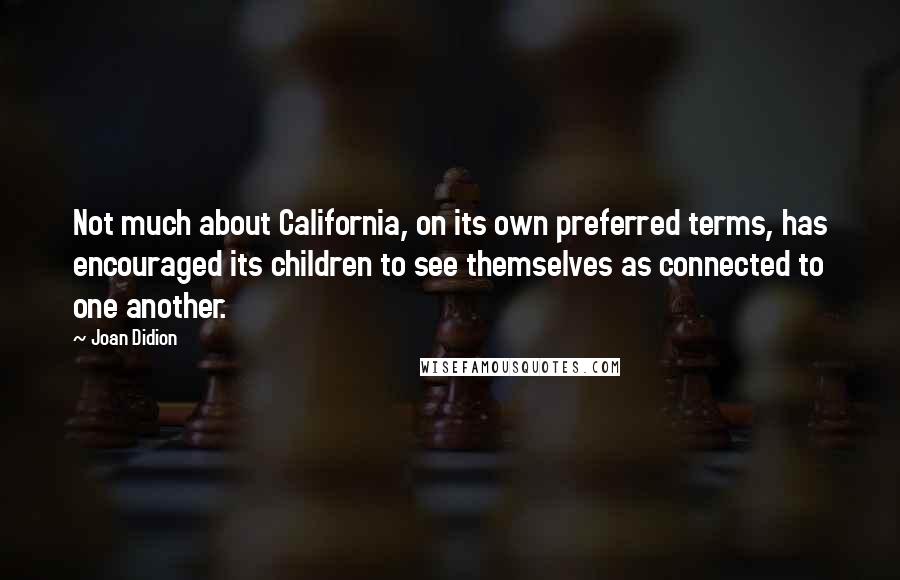 Joan Didion Quotes: Not much about California, on its own preferred terms, has encouraged its children to see themselves as connected to one another.