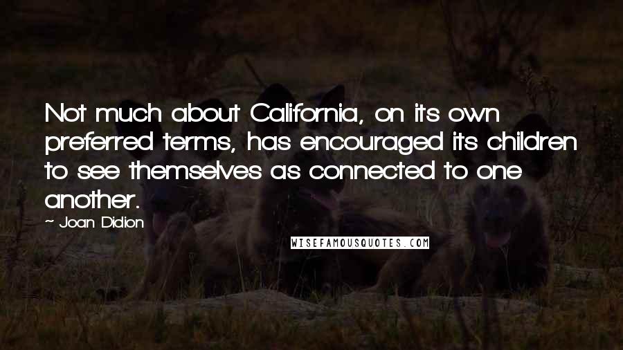 Joan Didion Quotes: Not much about California, on its own preferred terms, has encouraged its children to see themselves as connected to one another.