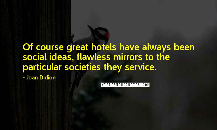 Joan Didion Quotes: Of course great hotels have always been social ideas, flawless mirrors to the particular societies they service.