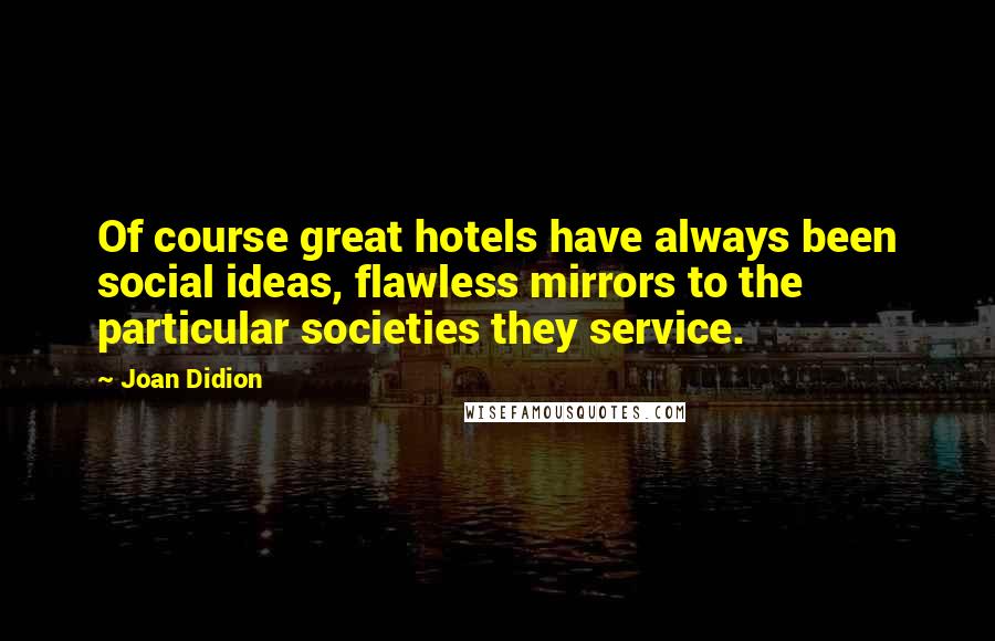 Joan Didion Quotes: Of course great hotels have always been social ideas, flawless mirrors to the particular societies they service.