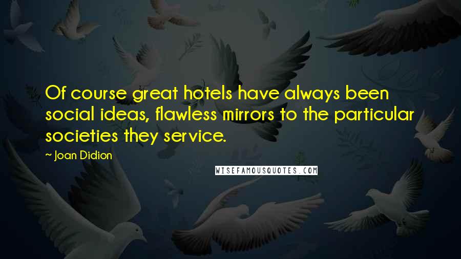 Joan Didion Quotes: Of course great hotels have always been social ideas, flawless mirrors to the particular societies they service.