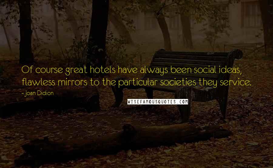 Joan Didion Quotes: Of course great hotels have always been social ideas, flawless mirrors to the particular societies they service.