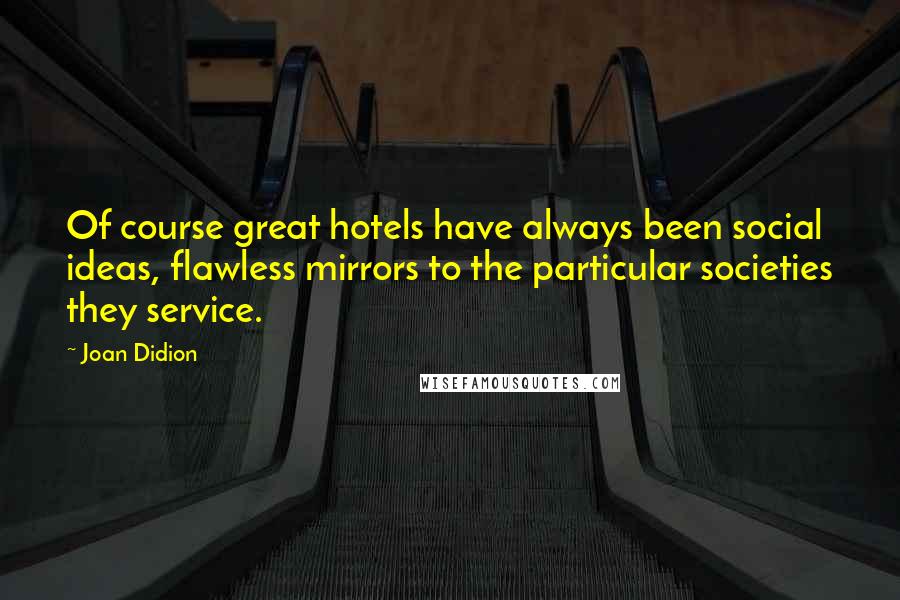 Joan Didion Quotes: Of course great hotels have always been social ideas, flawless mirrors to the particular societies they service.
