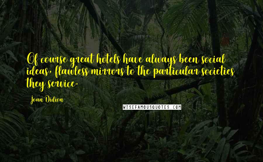 Joan Didion Quotes: Of course great hotels have always been social ideas, flawless mirrors to the particular societies they service.