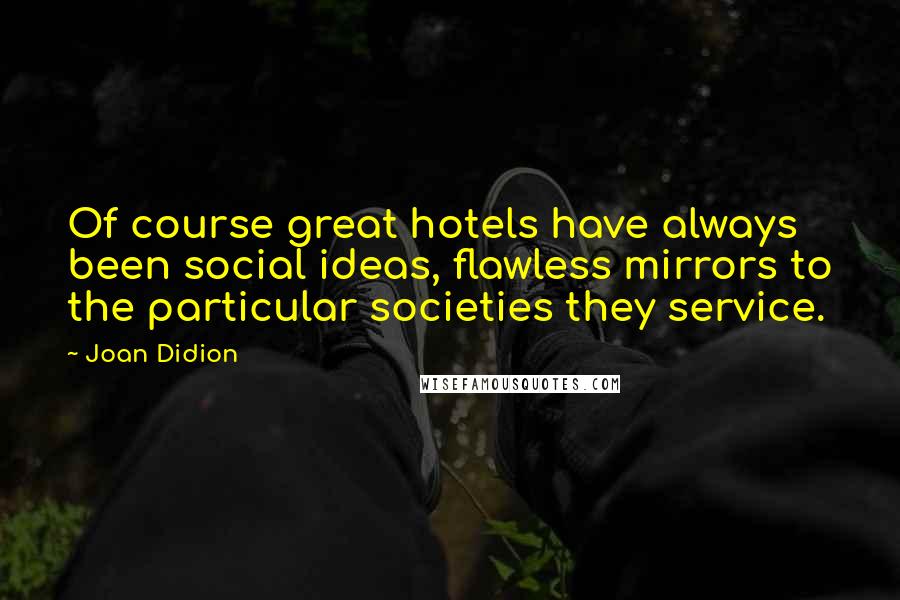 Joan Didion Quotes: Of course great hotels have always been social ideas, flawless mirrors to the particular societies they service.