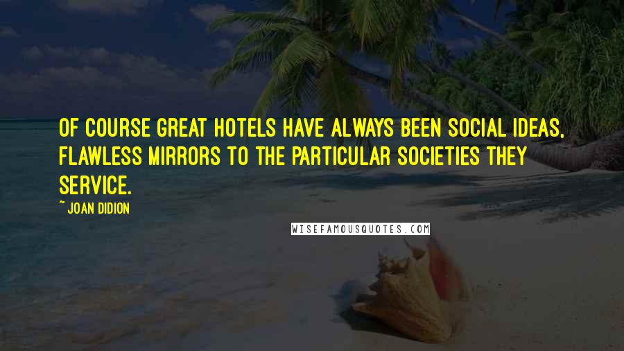 Joan Didion Quotes: Of course great hotels have always been social ideas, flawless mirrors to the particular societies they service.