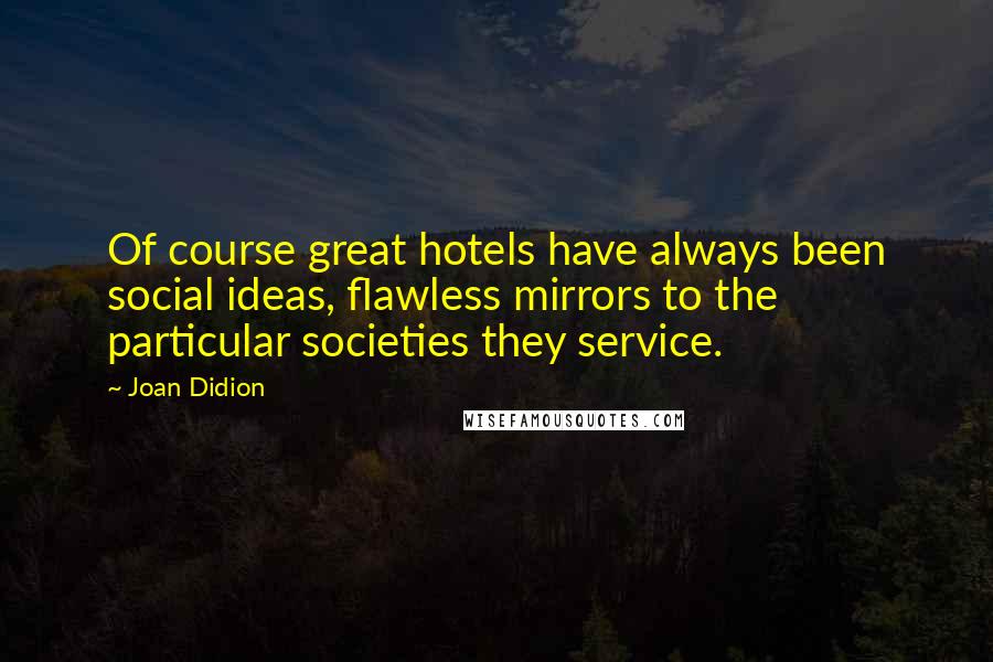 Joan Didion Quotes: Of course great hotels have always been social ideas, flawless mirrors to the particular societies they service.