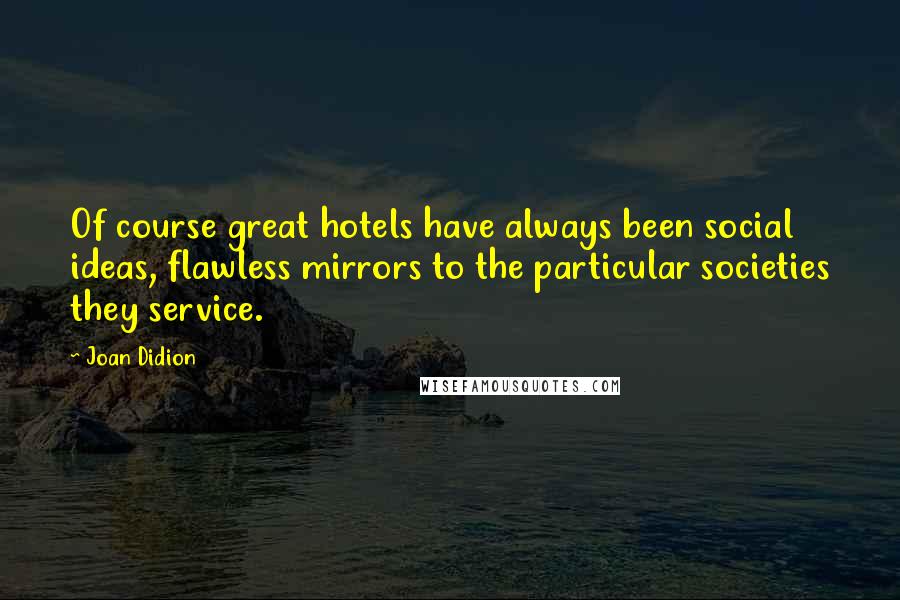 Joan Didion Quotes: Of course great hotels have always been social ideas, flawless mirrors to the particular societies they service.