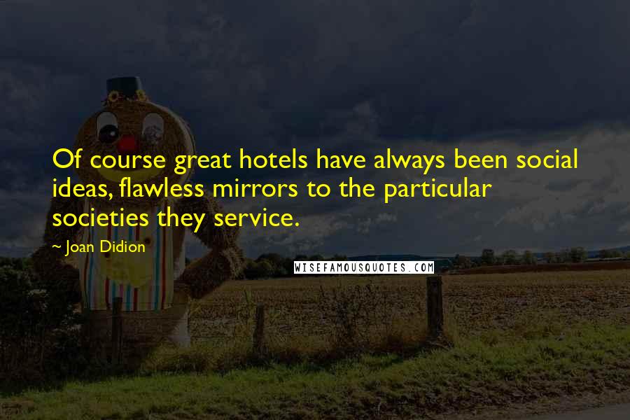 Joan Didion Quotes: Of course great hotels have always been social ideas, flawless mirrors to the particular societies they service.