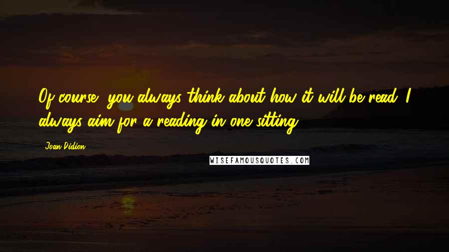 Joan Didion Quotes: Of course, you always think about how it will be read. I always aim for a reading in one sitting.