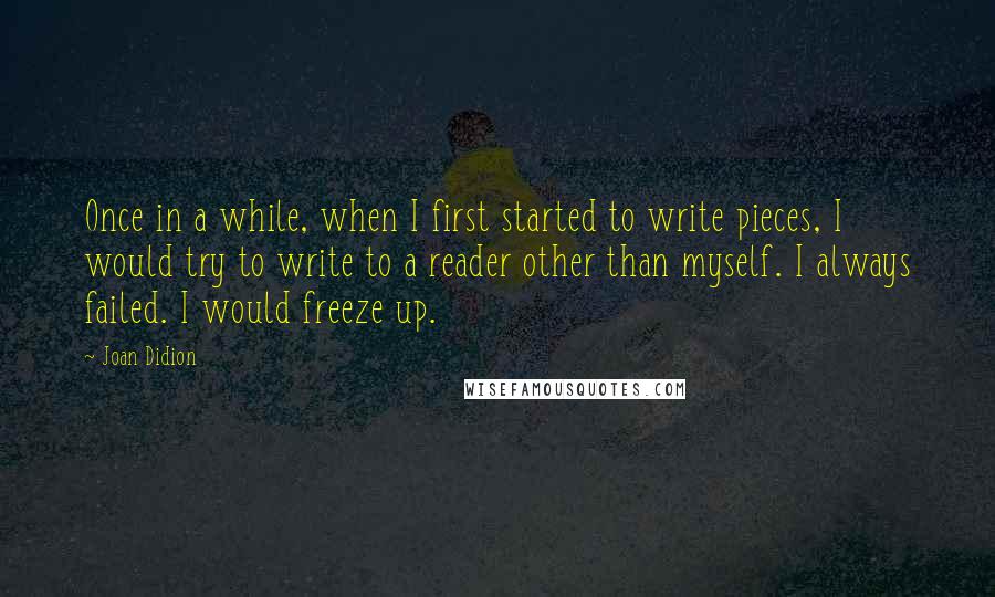 Joan Didion Quotes: Once in a while, when I first started to write pieces, I would try to write to a reader other than myself. I always failed. I would freeze up.