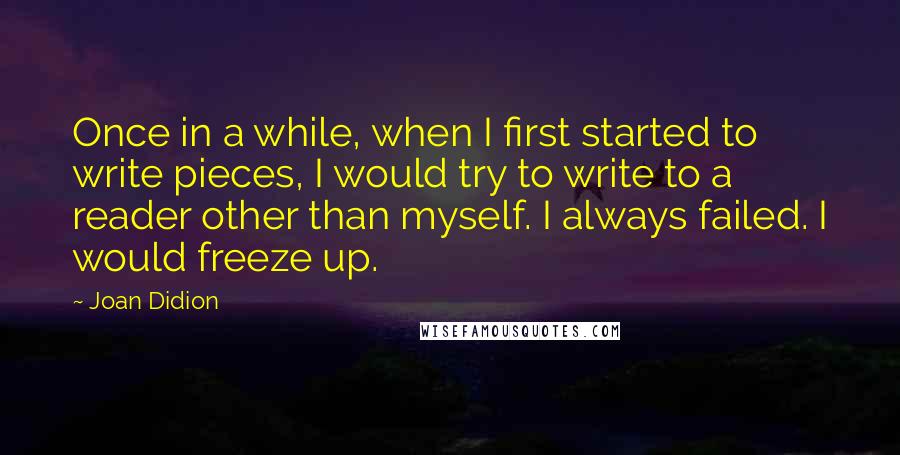 Joan Didion Quotes: Once in a while, when I first started to write pieces, I would try to write to a reader other than myself. I always failed. I would freeze up.