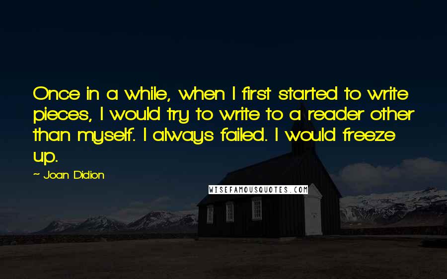 Joan Didion Quotes: Once in a while, when I first started to write pieces, I would try to write to a reader other than myself. I always failed. I would freeze up.