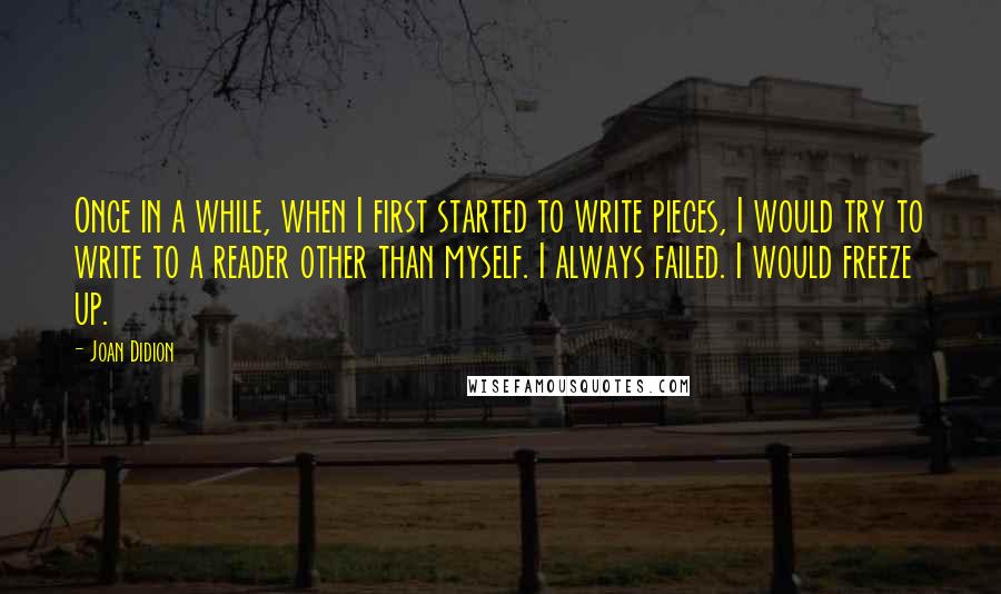 Joan Didion Quotes: Once in a while, when I first started to write pieces, I would try to write to a reader other than myself. I always failed. I would freeze up.