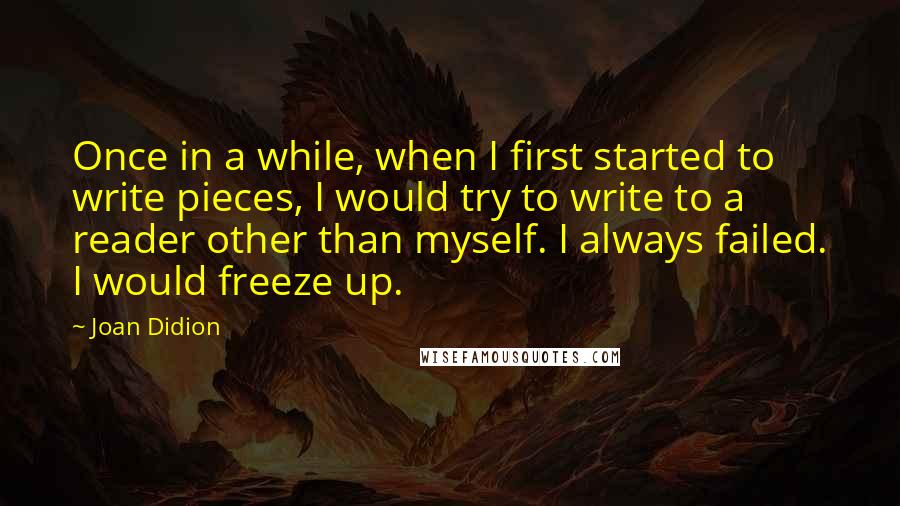 Joan Didion Quotes: Once in a while, when I first started to write pieces, I would try to write to a reader other than myself. I always failed. I would freeze up.