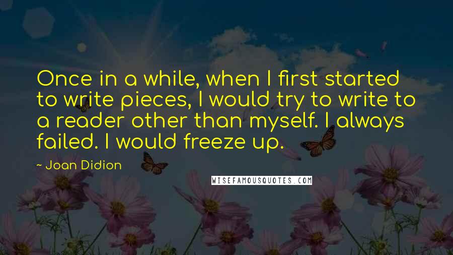 Joan Didion Quotes: Once in a while, when I first started to write pieces, I would try to write to a reader other than myself. I always failed. I would freeze up.