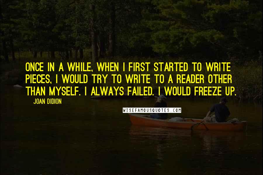 Joan Didion Quotes: Once in a while, when I first started to write pieces, I would try to write to a reader other than myself. I always failed. I would freeze up.