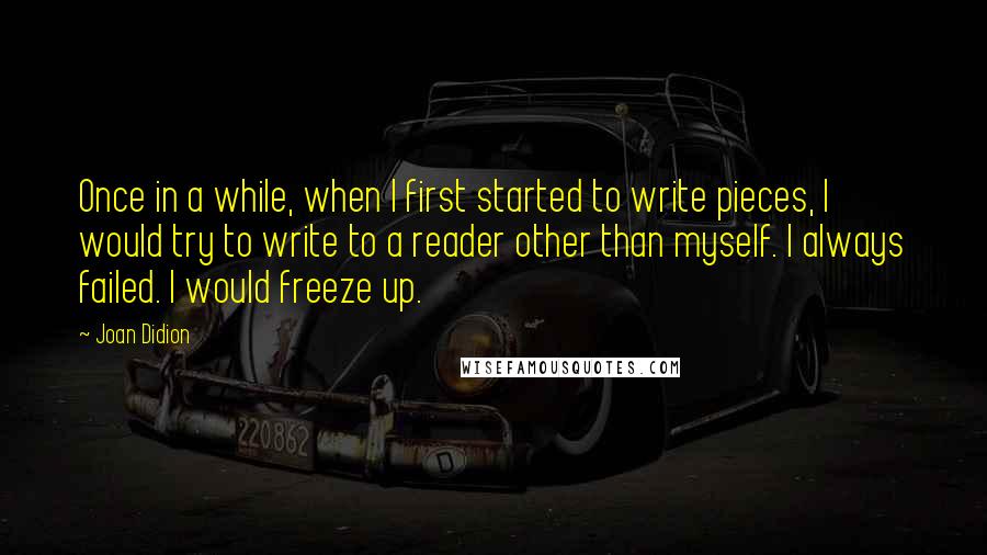 Joan Didion Quotes: Once in a while, when I first started to write pieces, I would try to write to a reader other than myself. I always failed. I would freeze up.