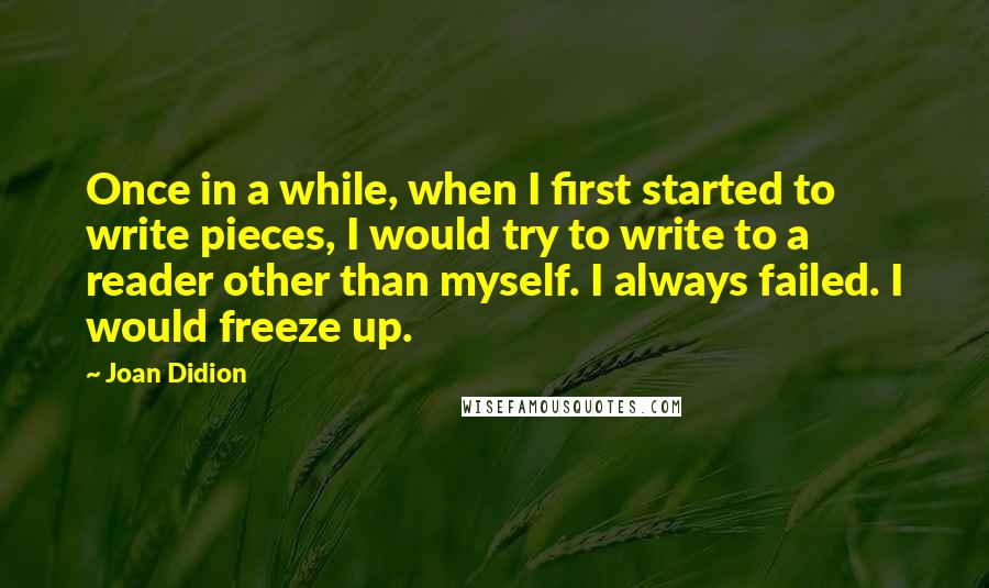 Joan Didion Quotes: Once in a while, when I first started to write pieces, I would try to write to a reader other than myself. I always failed. I would freeze up.