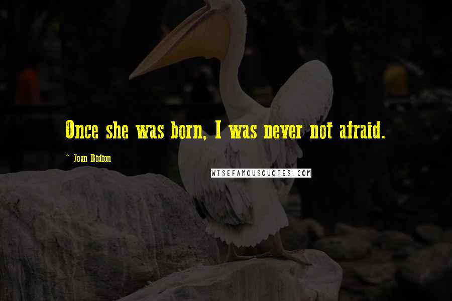 Joan Didion Quotes: Once she was born, I was never not afraid.