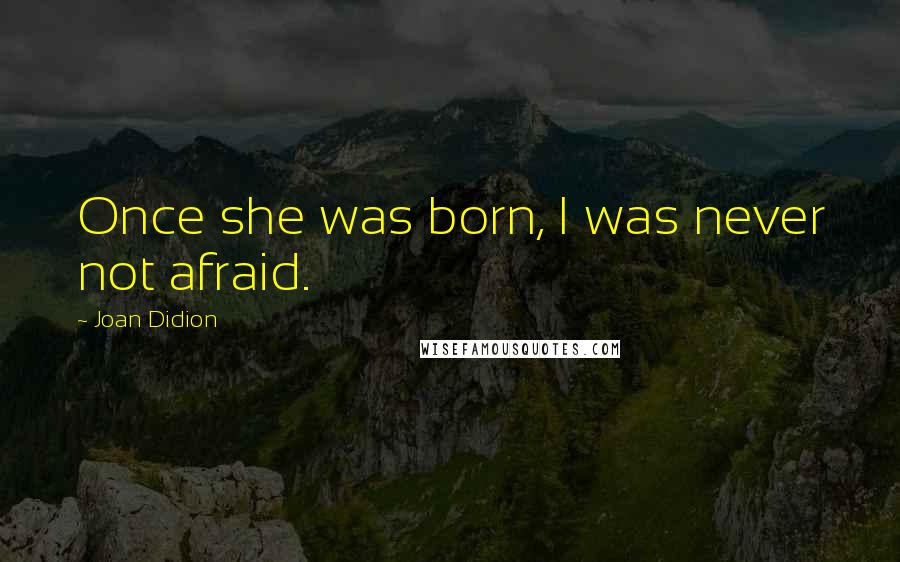 Joan Didion Quotes: Once she was born, I was never not afraid.