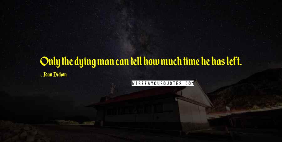 Joan Didion Quotes: Only the dying man can tell how much time he has left.