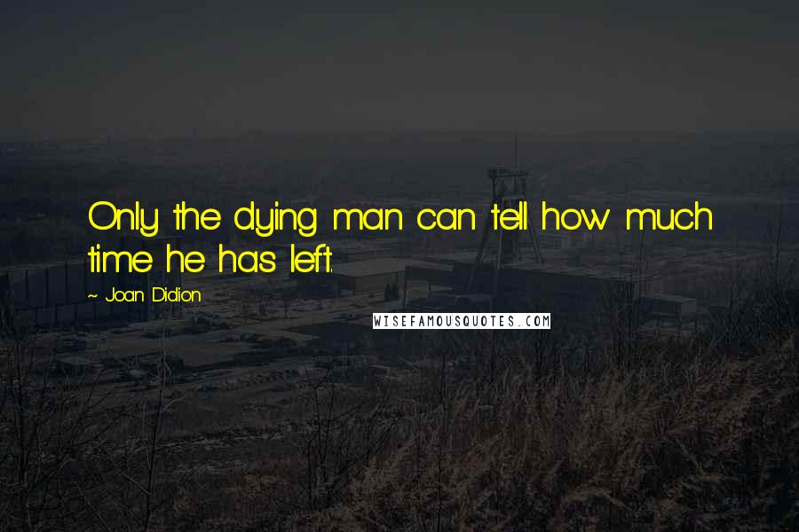 Joan Didion Quotes: Only the dying man can tell how much time he has left.