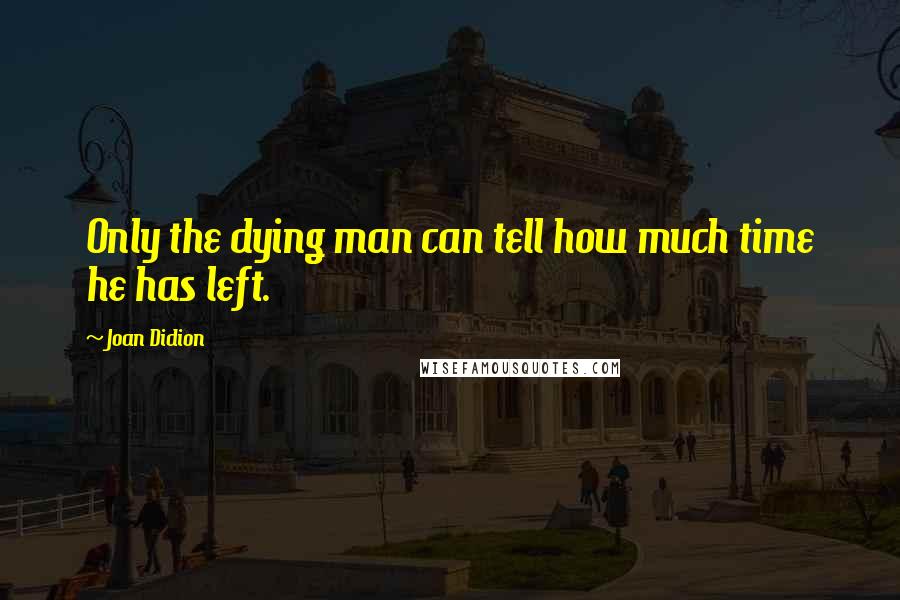 Joan Didion Quotes: Only the dying man can tell how much time he has left.