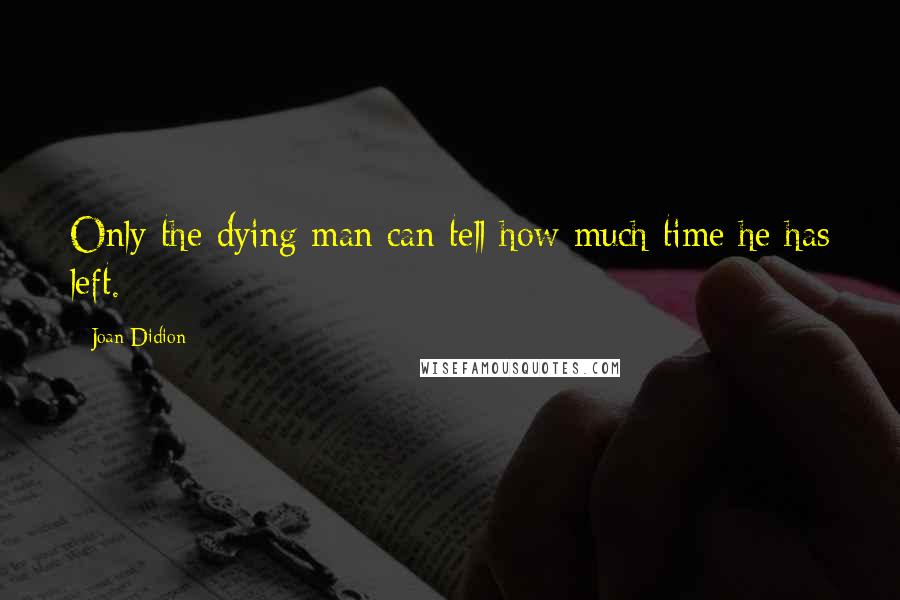 Joan Didion Quotes: Only the dying man can tell how much time he has left.